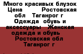 Много красивых блузок › Цена ­ 150 - Ростовская обл., Таганрог г. Одежда, обувь и аксессуары » Женская одежда и обувь   . Ростовская обл.,Таганрог г.